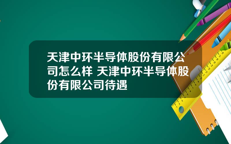 天津中环半导体股份有限公司怎么样 天津中环半导体股份有限公司待遇